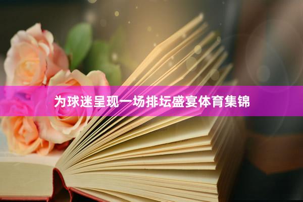 为球迷呈现一场排坛盛宴体育集锦