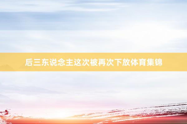 后三东说念主这次被再次下放体育集锦