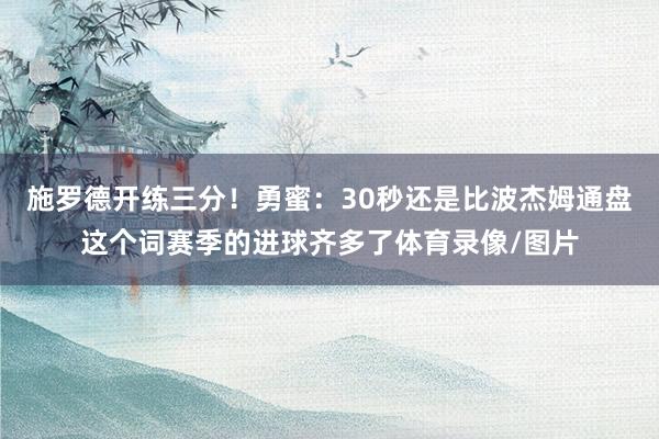施罗德开练三分！勇蜜：30秒还是比波杰姆通盘这个词赛季的进球齐多了体育录像/图片
