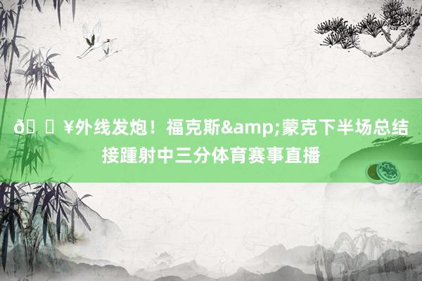 💥外线发炮！福克斯&蒙克下半场总结接踵射中三分体育赛事直播