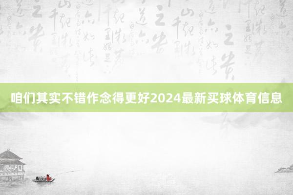 咱们其实不错作念得更好2024最新买球体育信息