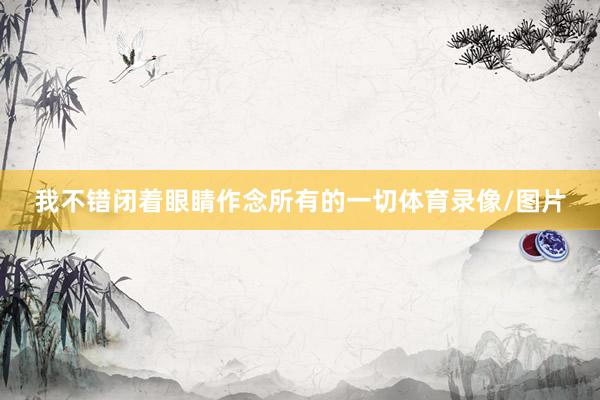 我不错闭着眼睛作念所有的一切体育录像/图片