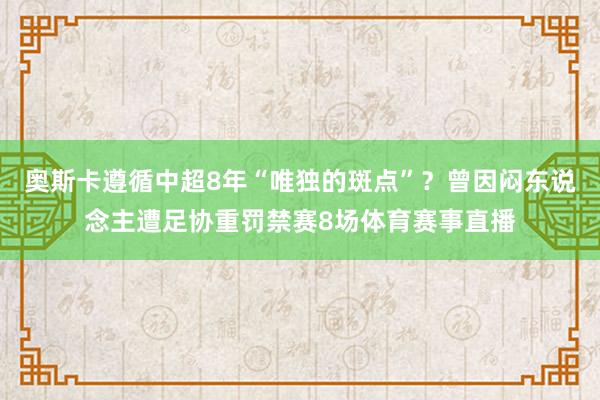 奥斯卡遵循中超8年“唯独的斑点”？曾因闷东说念主遭足协重罚禁赛8场体育赛事直播