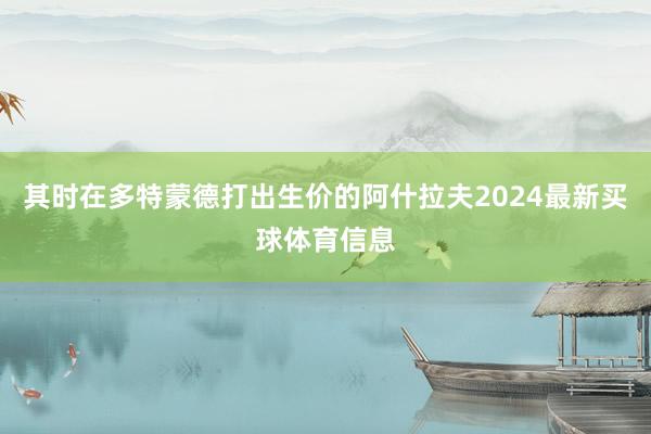 其时在多特蒙德打出生价的阿什拉夫2024最新买球体育信息