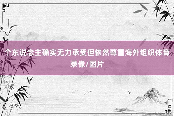 个东说念主确实无力承受但依然尊重海外组织体育录像/图片