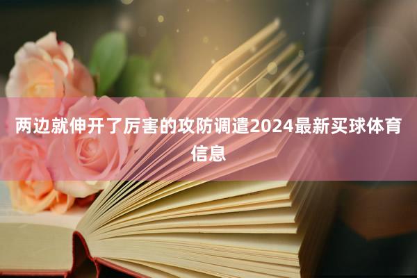 两边就伸开了厉害的攻防调遣2024最新买球体育信息