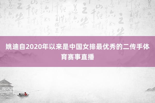 姚迪自2020年以来是中国女排最优秀的二传手体育赛事直播