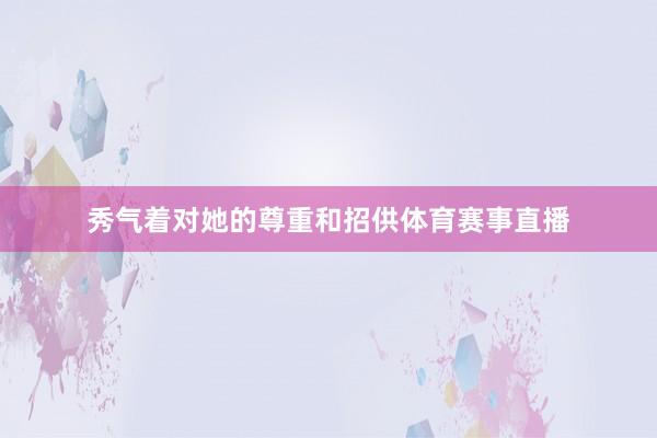 秀气着对她的尊重和招供体育赛事直播