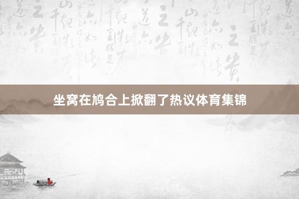 坐窝在鸠合上掀翻了热议体育集锦