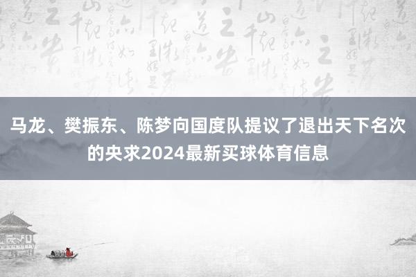 马龙、樊振东、陈梦向国度队提议了退出天下名次的央求2024最新买球体育信息