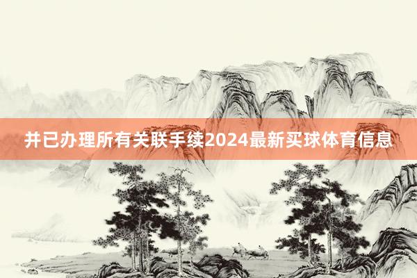 并已办理所有关联手续2024最新买球体育信息