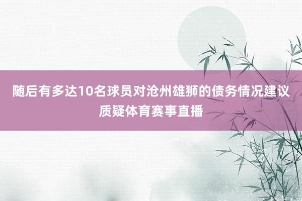 随后有多达10名球员对沧州雄狮的债务情况建议质疑体育赛事直播