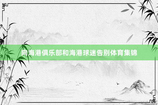 向海港俱乐部和海港球迷告别体育集锦