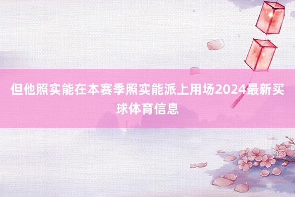 但他照实能在本赛季照实能派上用场2024最新买球体育信息