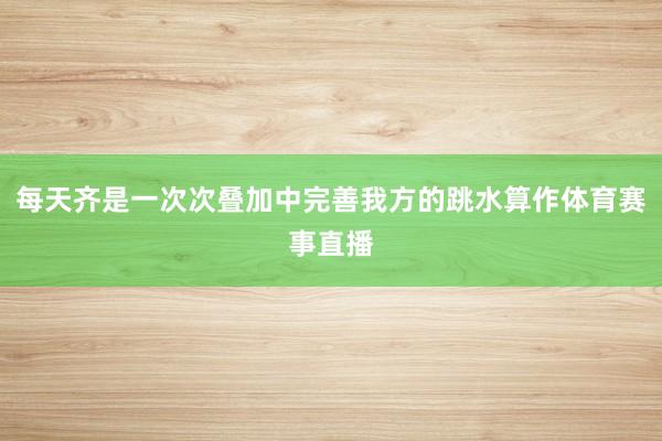 每天齐是一次次叠加中完善我方的跳水算作体育赛事直播