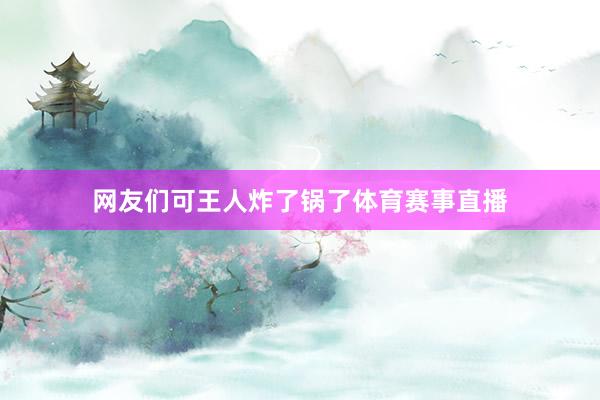网友们可王人炸了锅了体育赛事直播