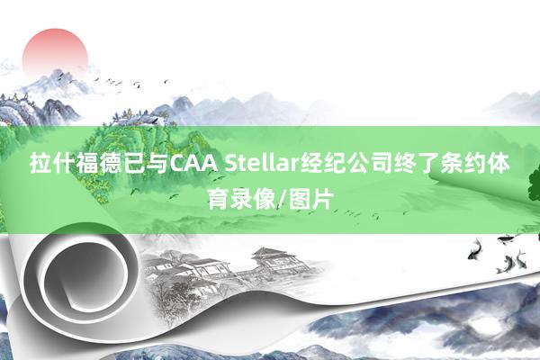 拉什福德已与CAA Stellar经纪公司终了条约体育录像/图片