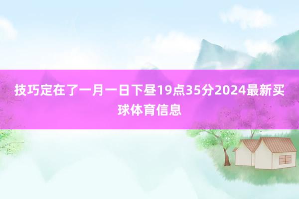 技巧定在了一月一日下昼19点35分2024最新买球体育信息