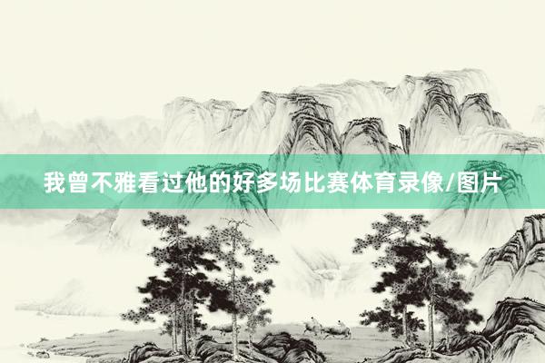 我曾不雅看过他的好多场比赛体育录像/图片