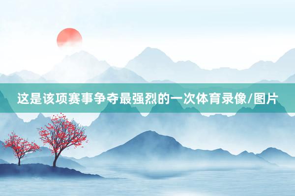 这是该项赛事争夺最强烈的一次体育录像/图片