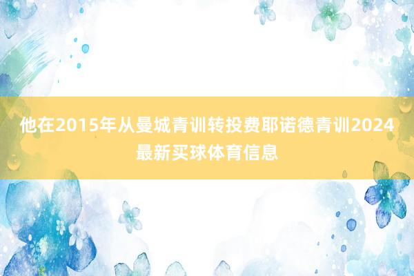 他在2015年从曼城青训转投费耶诺德青训2024最新买球体育信息