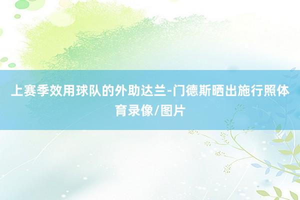 上赛季效用球队的外助达兰-门德斯晒出施行照体育录像/图片
