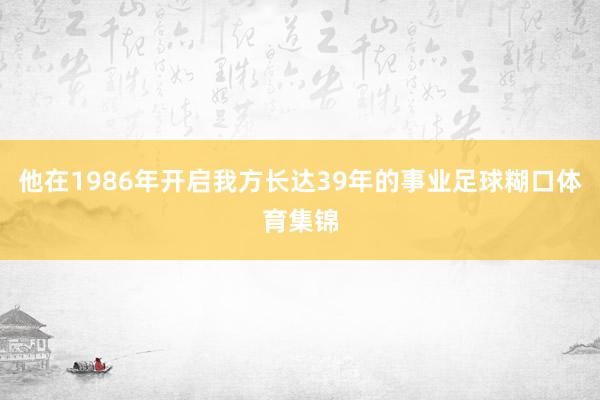 他在1986年开启我方长达39年的事业足球糊口体育集锦