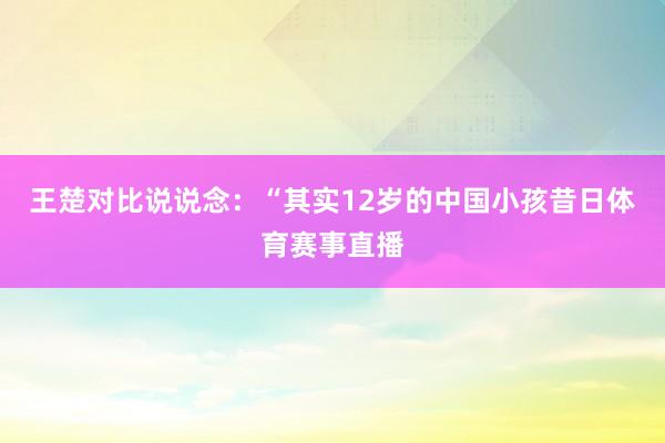 王楚对比说说念：“其实12岁的中国小孩昔日体育赛事直播