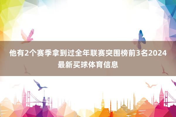 他有2个赛季拿到过全年联赛突围榜前3名2024最新买球体育信息