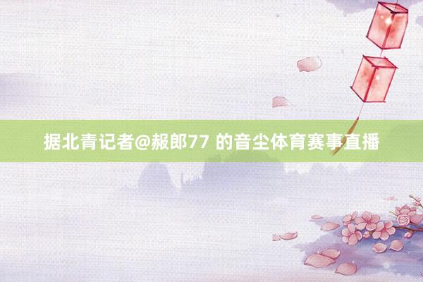 据北青记者@赧郎77 的音尘体育赛事直播