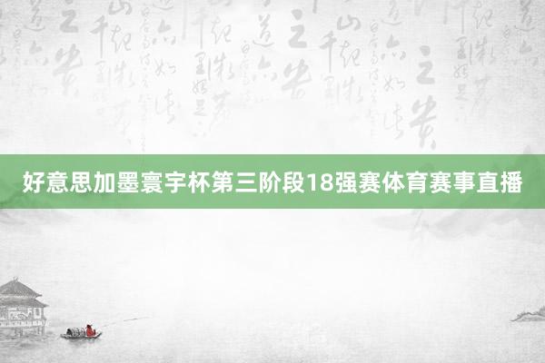 好意思加墨寰宇杯第三阶段18强赛体育赛事直播