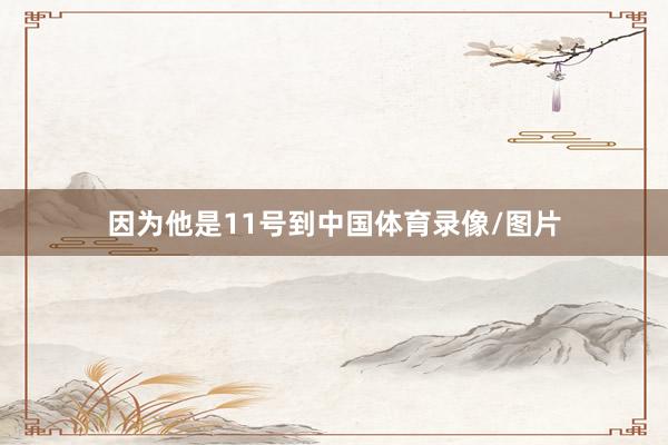 因为他是11号到中国体育录像/图片