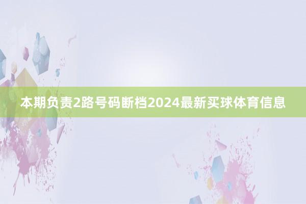 本期负责2路号码断档2024最新买球体育信息