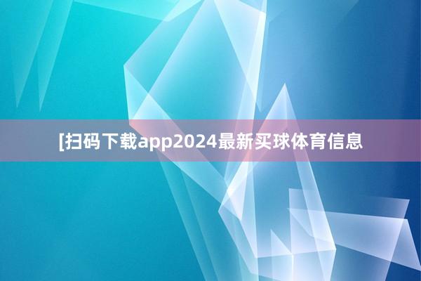 　　　　[扫码下载app2024最新买球体育信息