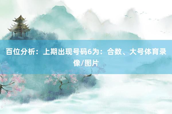 百位分析：上期出现号码6为：合数、大号体育录像/图片