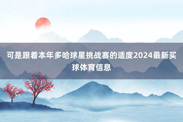 可是跟着本年多哈球星挑战赛的适度2024最新买球体育信息