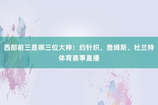 西部前三是哪三位大神：约针织、詹姆斯、杜兰特体育赛事直播