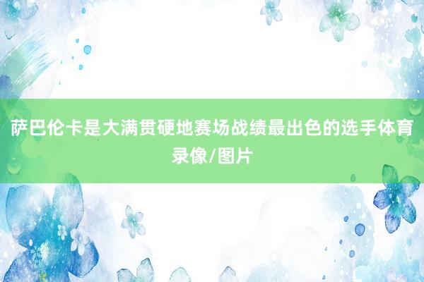 萨巴伦卡是大满贯硬地赛场战绩最出色的选手体育录像/图片