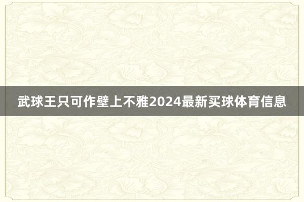 武球王只可作壁上不雅2024最新买球体育信息