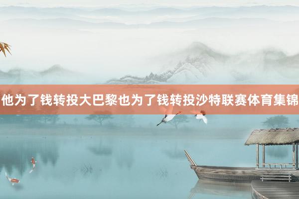 他为了钱转投大巴黎也为了钱转投沙特联赛体育集锦