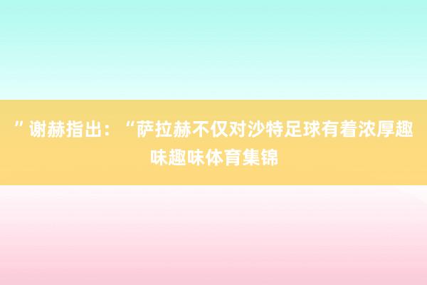 ”谢赫指出：“萨拉赫不仅对沙特足球有着浓厚趣味趣味体育集锦