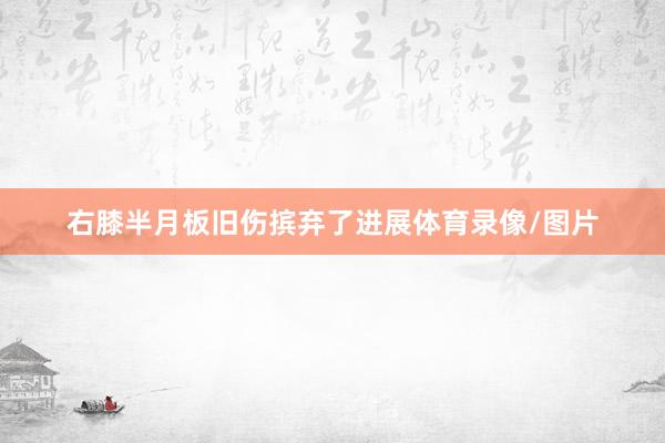 右膝半月板旧伤摈弃了进展体育录像/图片