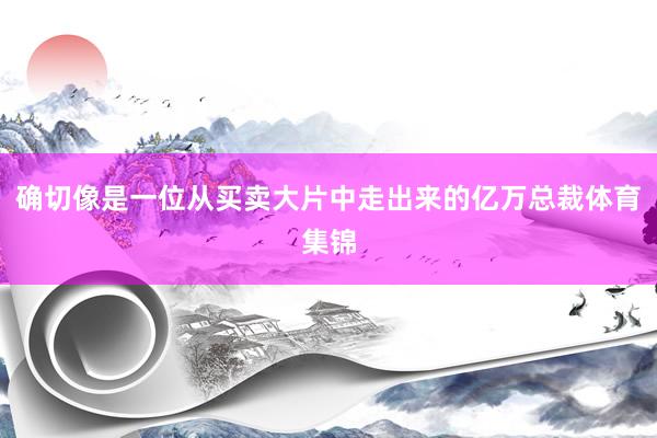 确切像是一位从买卖大片中走出来的亿万总裁体育集锦