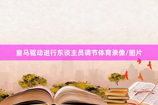 皇马驱动进行东谈主员调节体育录像/图片