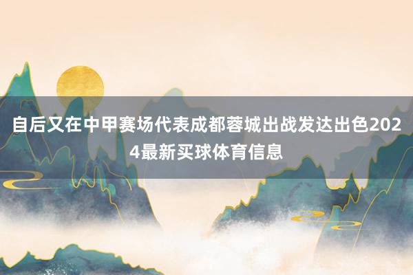 自后又在中甲赛场代表成都蓉城出战发达出色2024最新买球体育信息