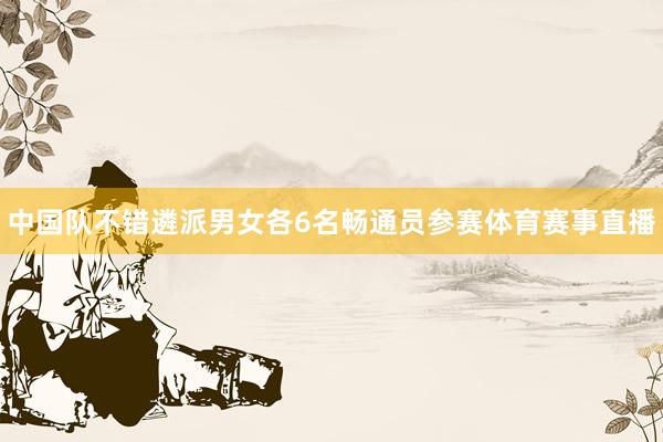 中国队不错遴派男女各6名畅通员参赛体育赛事直播