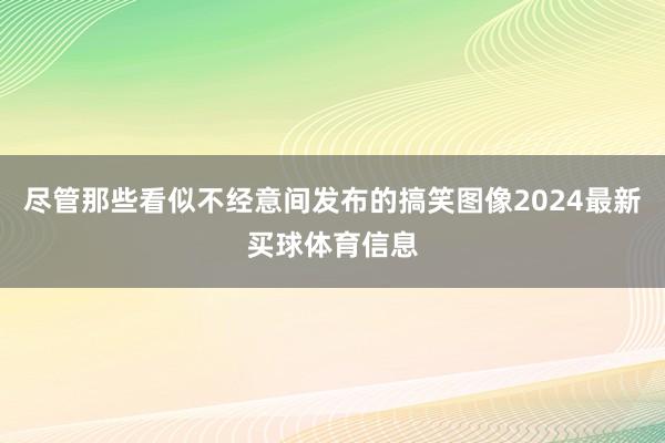 尽管那些看似不经意间发布的搞笑图像2024最新买球体育信息