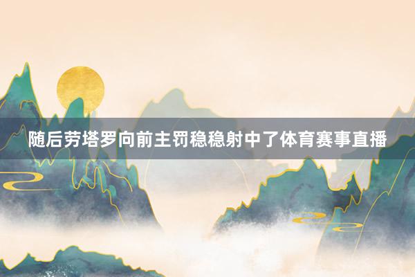 随后劳塔罗向前主罚稳稳射中了体育赛事直播