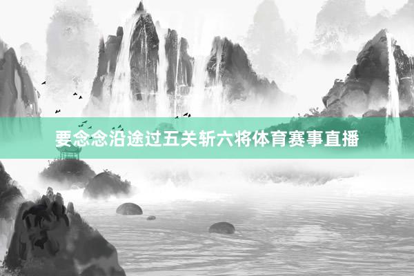 要念念沿途过五关斩六将体育赛事直播