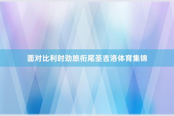 面对比利时劲旅衔尾圣吉洛体育集锦